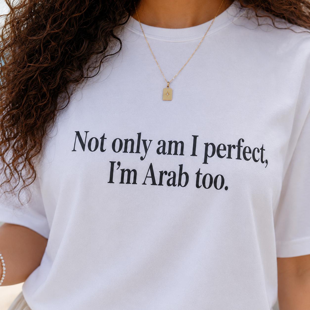 "Not only am I perfect, I'm Arab too" Tee